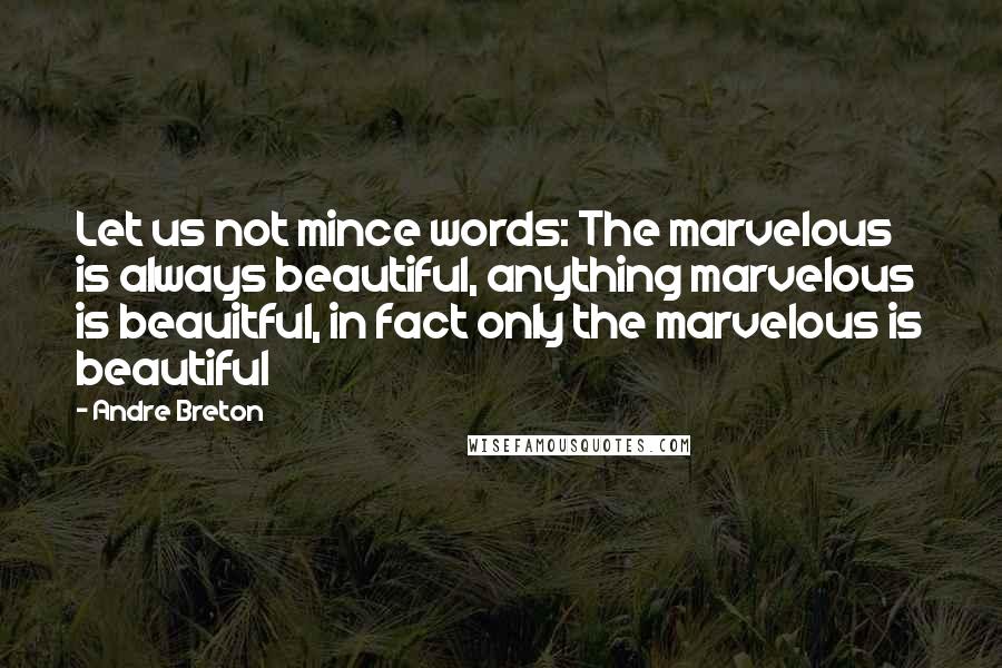 Andre Breton Quotes: Let us not mince words: The marvelous is always beautiful, anything marvelous is beauitful, in fact only the marvelous is beautiful