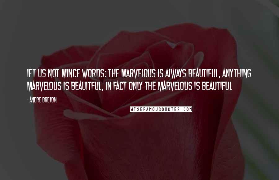 Andre Breton Quotes: Let us not mince words: The marvelous is always beautiful, anything marvelous is beauitful, in fact only the marvelous is beautiful