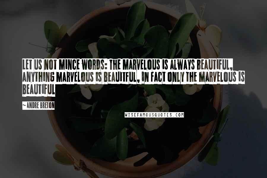 Andre Breton Quotes: Let us not mince words: The marvelous is always beautiful, anything marvelous is beauitful, in fact only the marvelous is beautiful