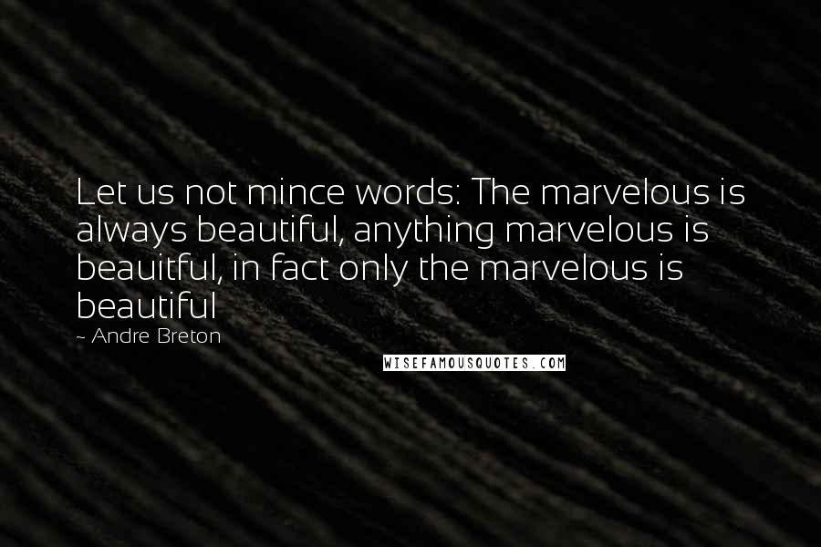 Andre Breton Quotes: Let us not mince words: The marvelous is always beautiful, anything marvelous is beauitful, in fact only the marvelous is beautiful