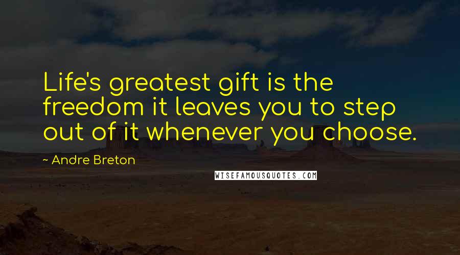 Andre Breton Quotes: Life's greatest gift is the freedom it leaves you to step out of it whenever you choose.
