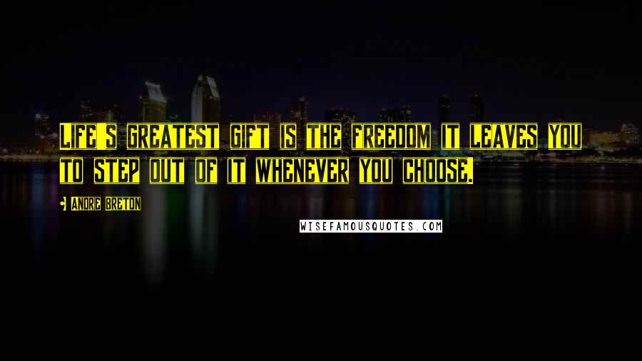 Andre Breton Quotes: Life's greatest gift is the freedom it leaves you to step out of it whenever you choose.