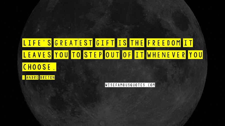 Andre Breton Quotes: Life's greatest gift is the freedom it leaves you to step out of it whenever you choose.