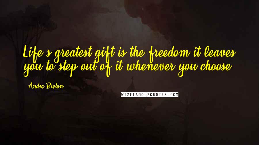 Andre Breton Quotes: Life's greatest gift is the freedom it leaves you to step out of it whenever you choose.