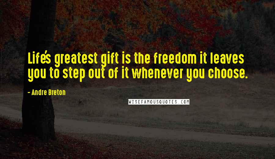 Andre Breton Quotes: Life's greatest gift is the freedom it leaves you to step out of it whenever you choose.