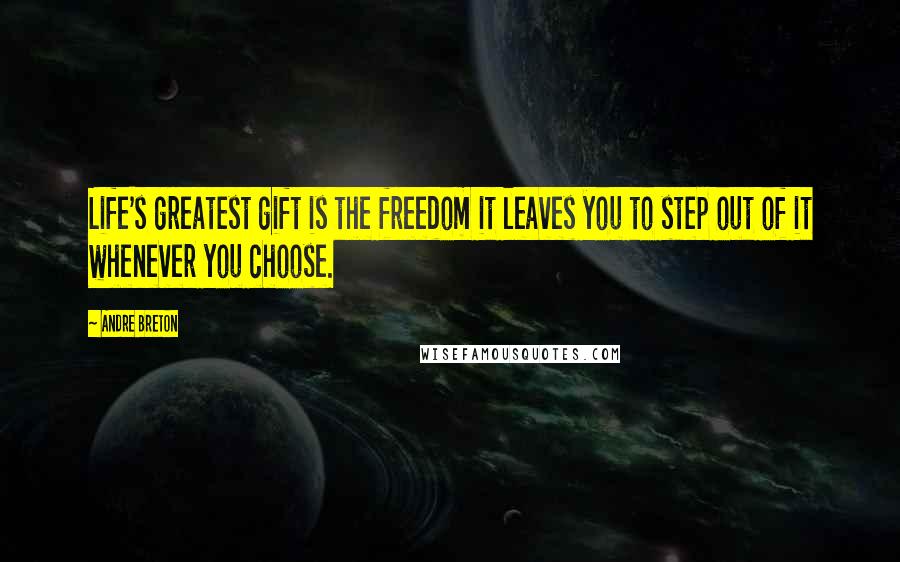 Andre Breton Quotes: Life's greatest gift is the freedom it leaves you to step out of it whenever you choose.