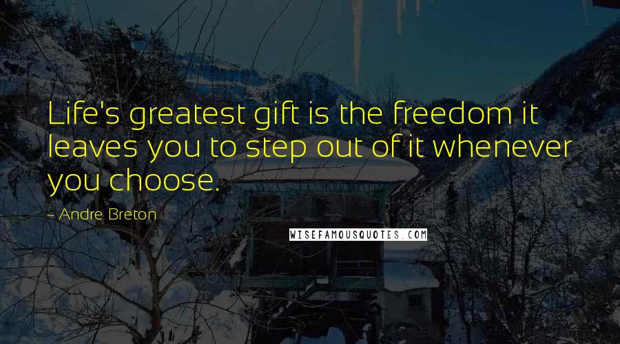 Andre Breton Quotes: Life's greatest gift is the freedom it leaves you to step out of it whenever you choose.