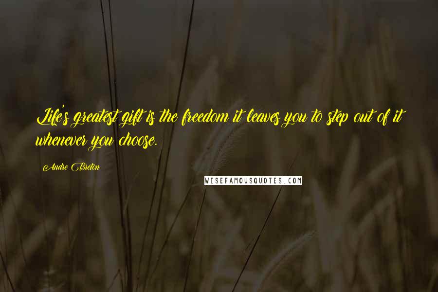 Andre Breton Quotes: Life's greatest gift is the freedom it leaves you to step out of it whenever you choose.