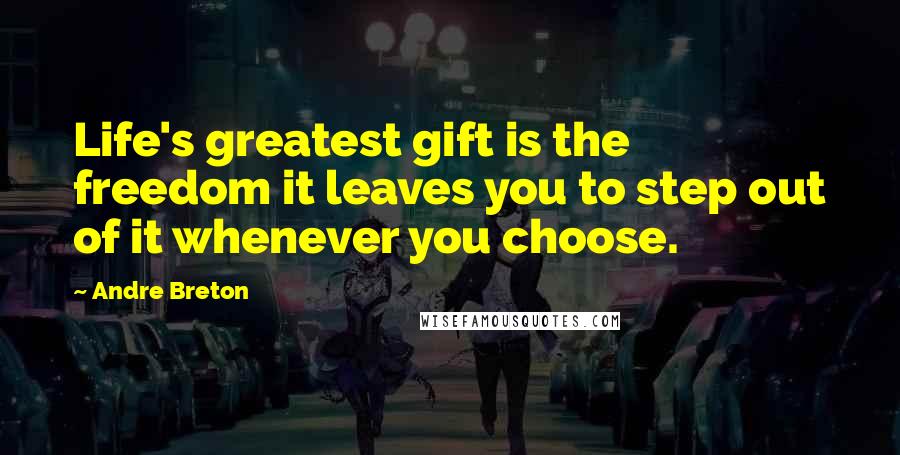 Andre Breton Quotes: Life's greatest gift is the freedom it leaves you to step out of it whenever you choose.