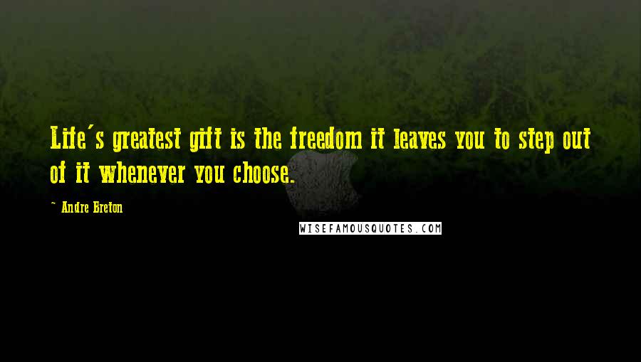 Andre Breton Quotes: Life's greatest gift is the freedom it leaves you to step out of it whenever you choose.