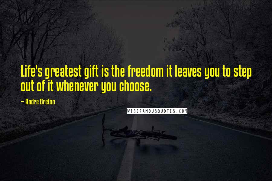 Andre Breton Quotes: Life's greatest gift is the freedom it leaves you to step out of it whenever you choose.