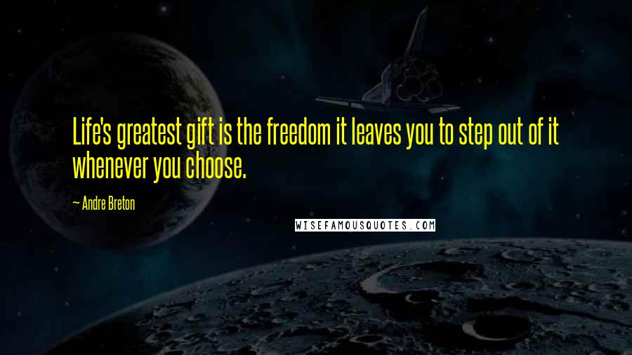Andre Breton Quotes: Life's greatest gift is the freedom it leaves you to step out of it whenever you choose.