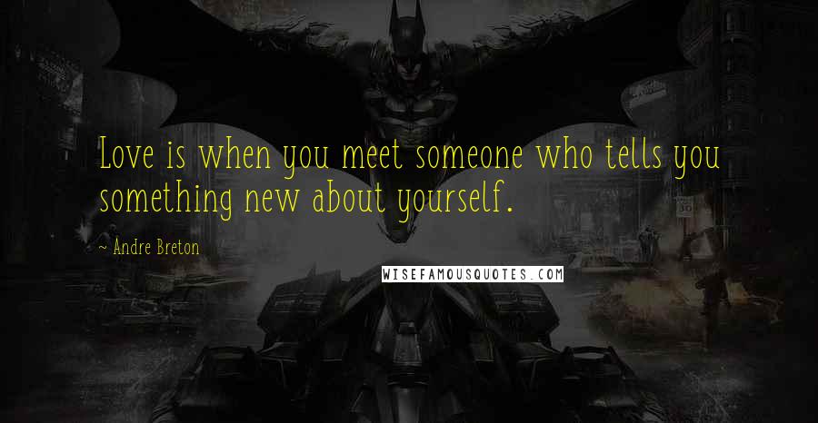 Andre Breton Quotes: Love is when you meet someone who tells you something new about yourself.