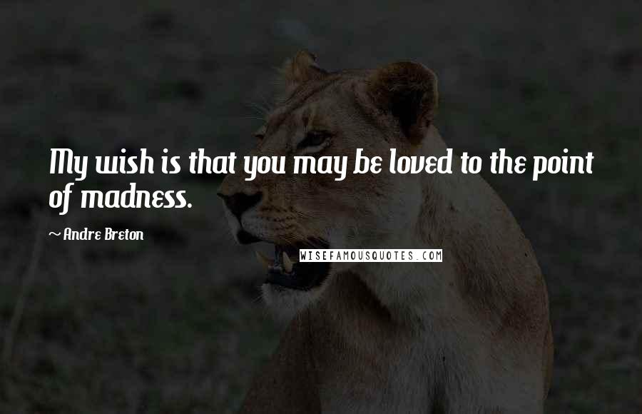 Andre Breton Quotes: My wish is that you may be loved to the point of madness.