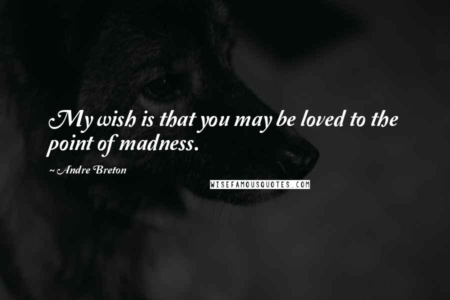 Andre Breton Quotes: My wish is that you may be loved to the point of madness.