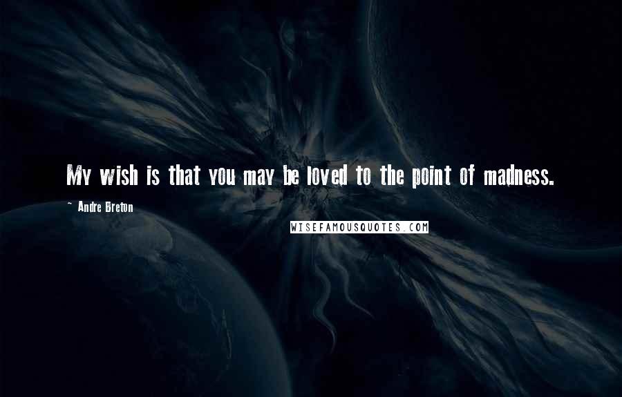 Andre Breton Quotes: My wish is that you may be loved to the point of madness.