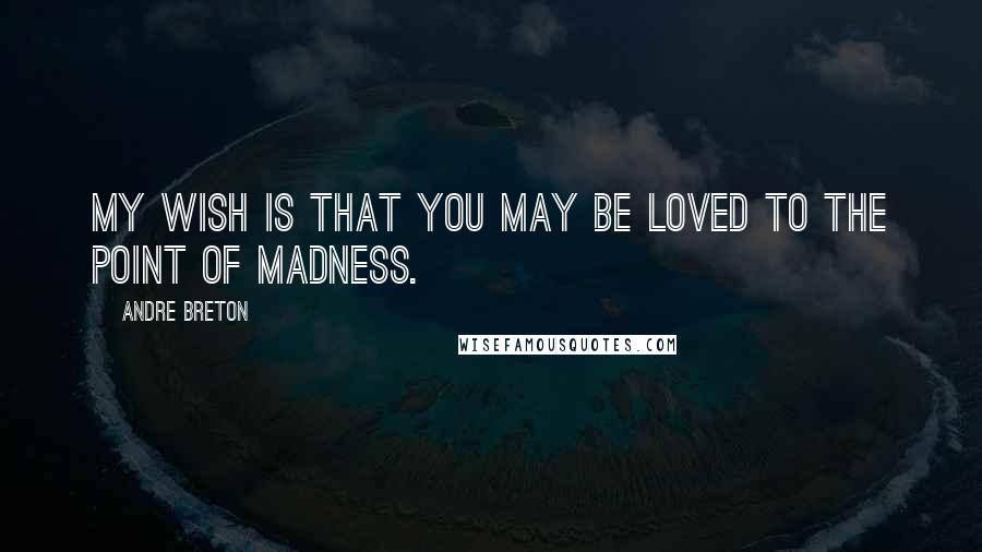 Andre Breton Quotes: My wish is that you may be loved to the point of madness.