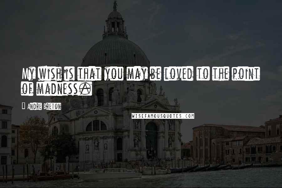 Andre Breton Quotes: My wish is that you may be loved to the point of madness.