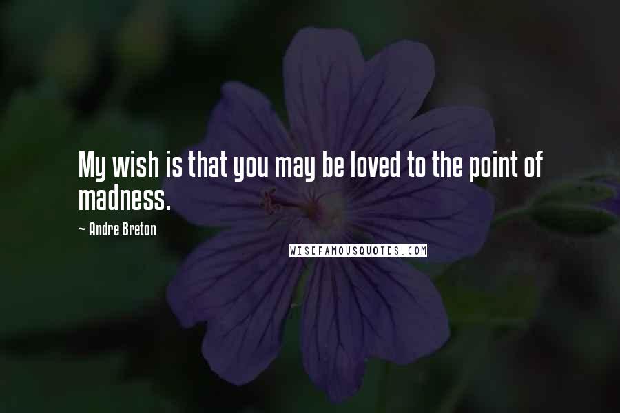 Andre Breton Quotes: My wish is that you may be loved to the point of madness.