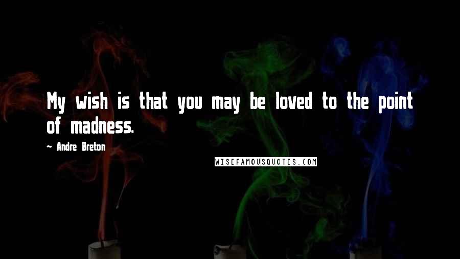 Andre Breton Quotes: My wish is that you may be loved to the point of madness.