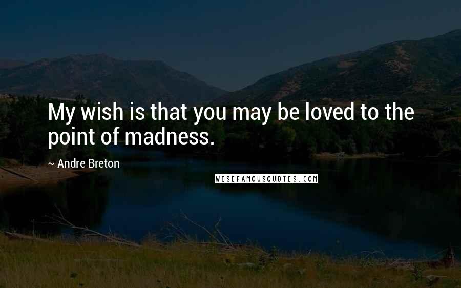Andre Breton Quotes: My wish is that you may be loved to the point of madness.