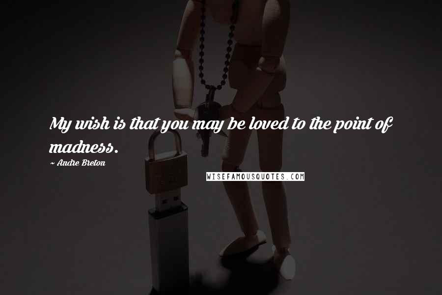 Andre Breton Quotes: My wish is that you may be loved to the point of madness.