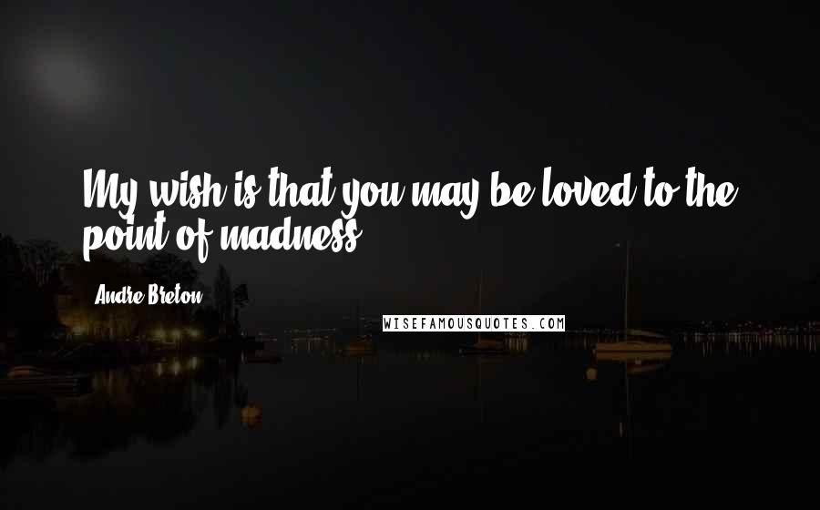 Andre Breton Quotes: My wish is that you may be loved to the point of madness.