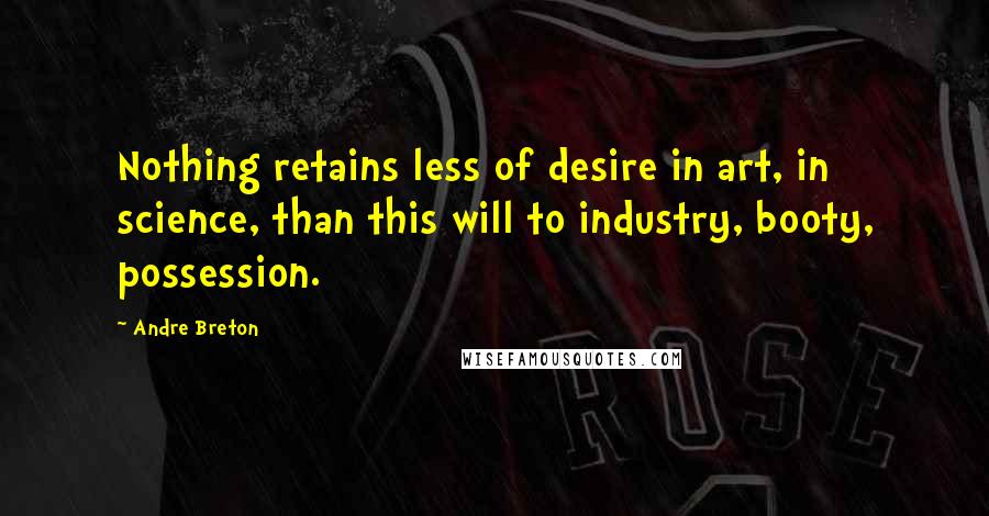 Andre Breton Quotes: Nothing retains less of desire in art, in science, than this will to industry, booty, possession.