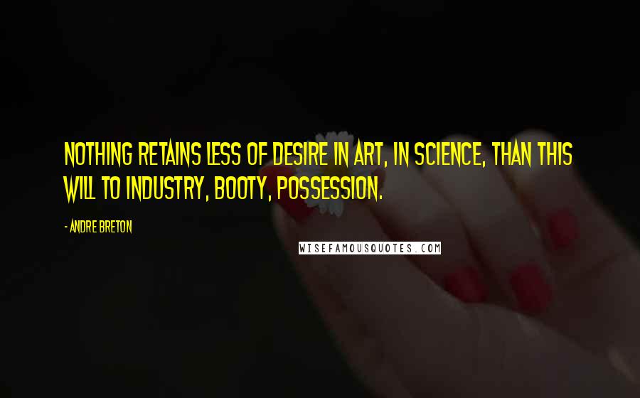 Andre Breton Quotes: Nothing retains less of desire in art, in science, than this will to industry, booty, possession.