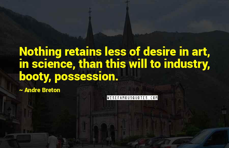 Andre Breton Quotes: Nothing retains less of desire in art, in science, than this will to industry, booty, possession.
