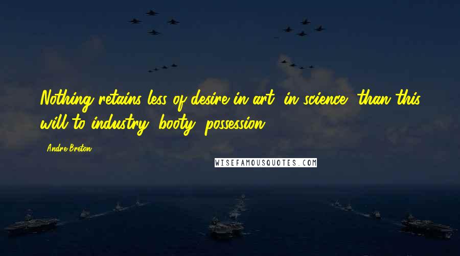 Andre Breton Quotes: Nothing retains less of desire in art, in science, than this will to industry, booty, possession.