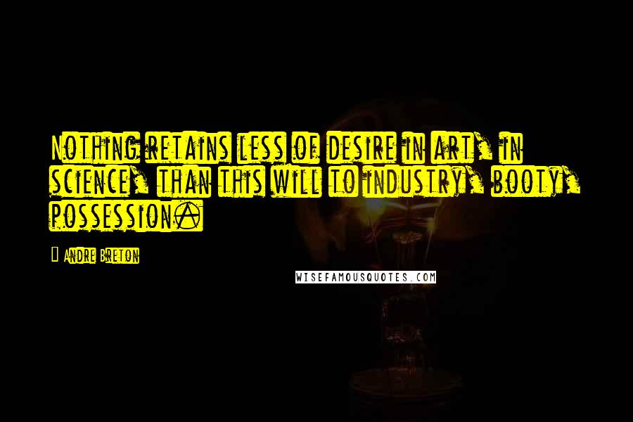 Andre Breton Quotes: Nothing retains less of desire in art, in science, than this will to industry, booty, possession.