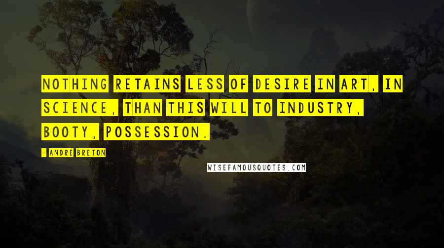 Andre Breton Quotes: Nothing retains less of desire in art, in science, than this will to industry, booty, possession.