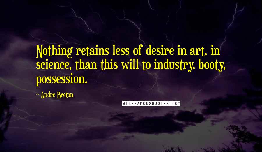 Andre Breton Quotes: Nothing retains less of desire in art, in science, than this will to industry, booty, possession.