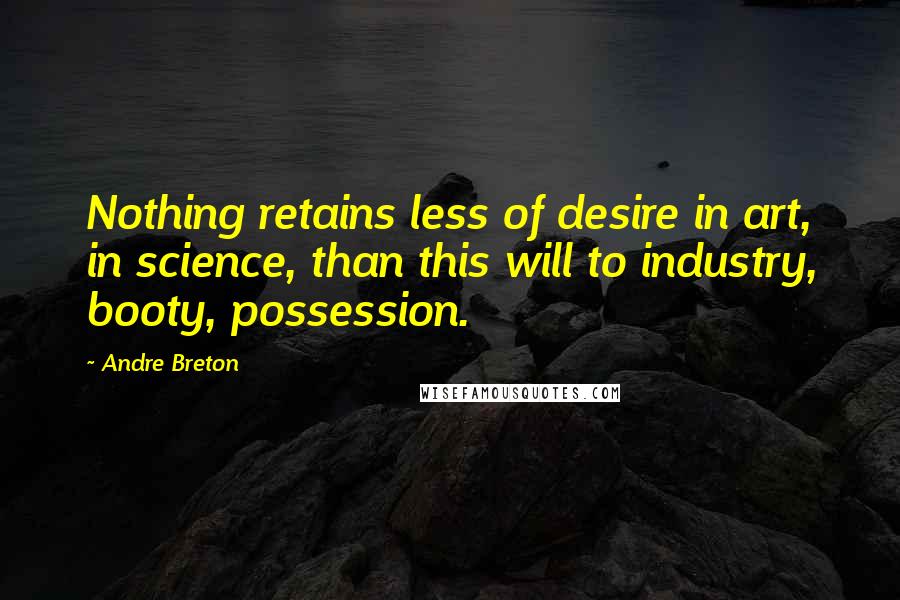 Andre Breton Quotes: Nothing retains less of desire in art, in science, than this will to industry, booty, possession.