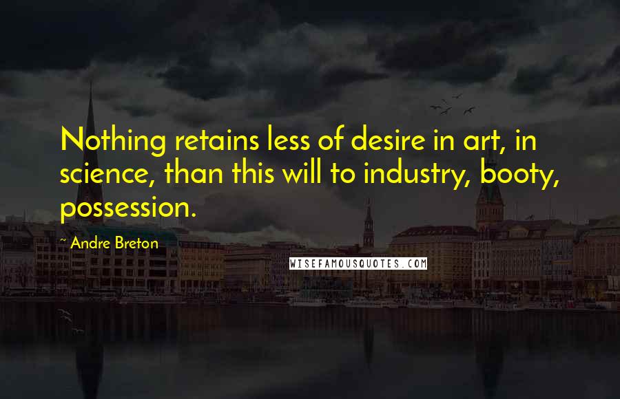 Andre Breton Quotes: Nothing retains less of desire in art, in science, than this will to industry, booty, possession.