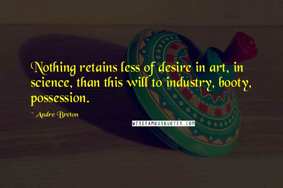 Andre Breton Quotes: Nothing retains less of desire in art, in science, than this will to industry, booty, possession.