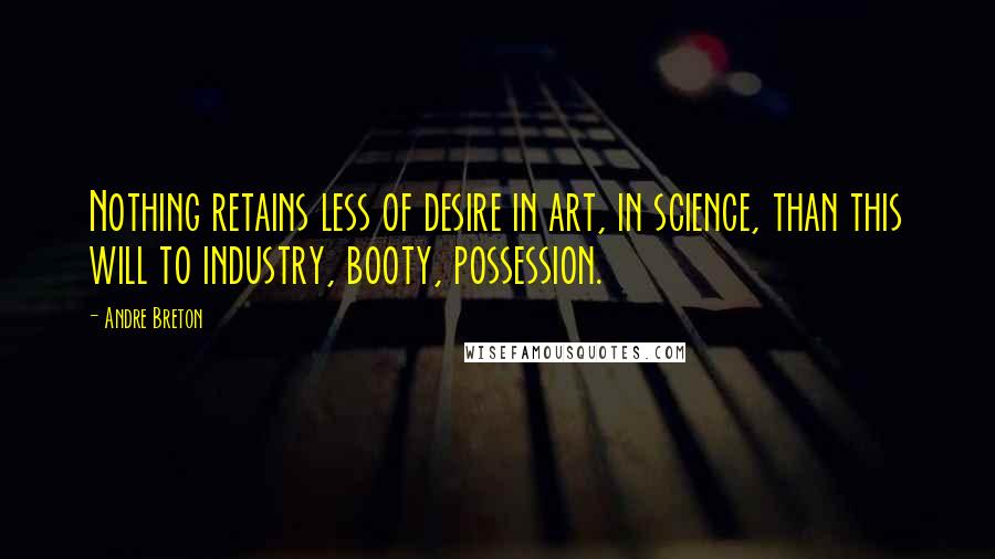 Andre Breton Quotes: Nothing retains less of desire in art, in science, than this will to industry, booty, possession.