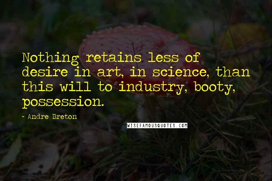 Andre Breton Quotes: Nothing retains less of desire in art, in science, than this will to industry, booty, possession.