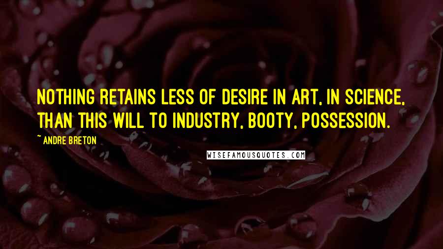 Andre Breton Quotes: Nothing retains less of desire in art, in science, than this will to industry, booty, possession.