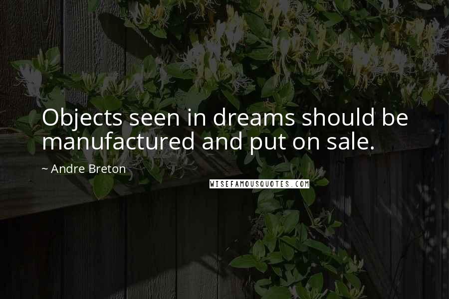 Andre Breton Quotes: Objects seen in dreams should be manufactured and put on sale.