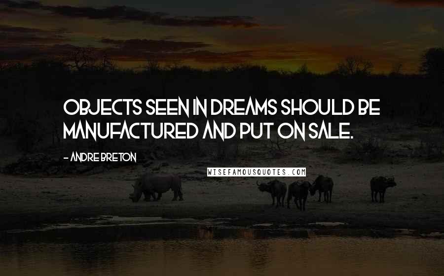 Andre Breton Quotes: Objects seen in dreams should be manufactured and put on sale.