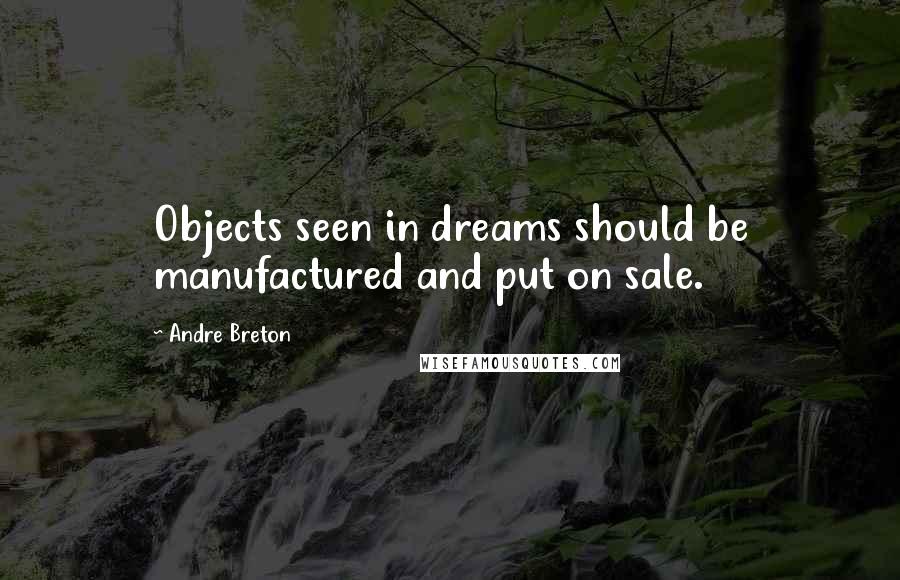 Andre Breton Quotes: Objects seen in dreams should be manufactured and put on sale.