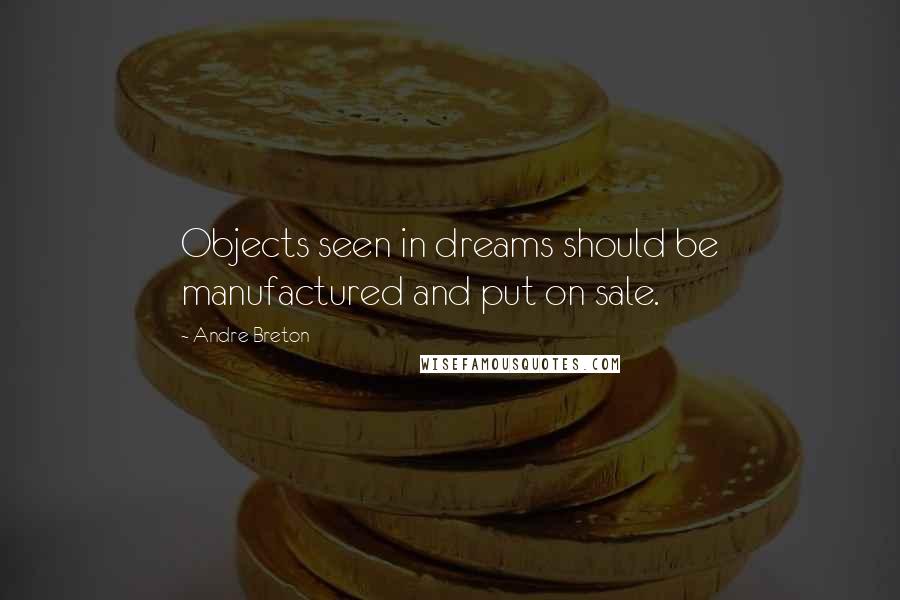 Andre Breton Quotes: Objects seen in dreams should be manufactured and put on sale.