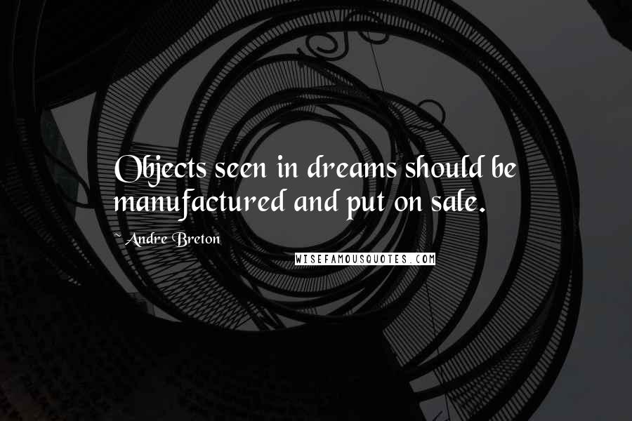 Andre Breton Quotes: Objects seen in dreams should be manufactured and put on sale.