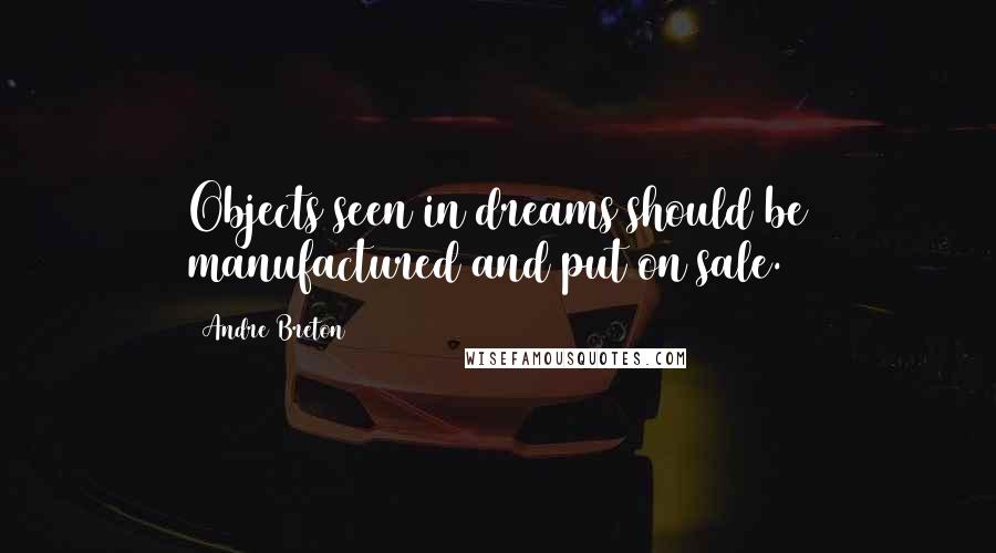 Andre Breton Quotes: Objects seen in dreams should be manufactured and put on sale.