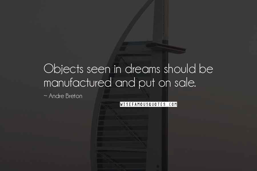 Andre Breton Quotes: Objects seen in dreams should be manufactured and put on sale.