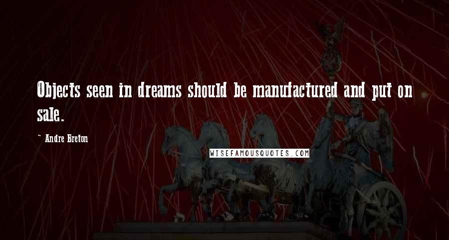 Andre Breton Quotes: Objects seen in dreams should be manufactured and put on sale.