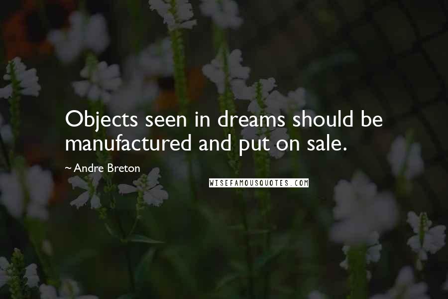 Andre Breton Quotes: Objects seen in dreams should be manufactured and put on sale.