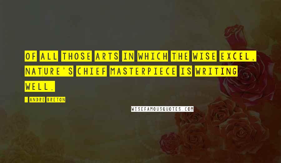 Andre Breton Quotes: Of all those arts in which the wise excel, Nature's chief masterpiece is writing well.